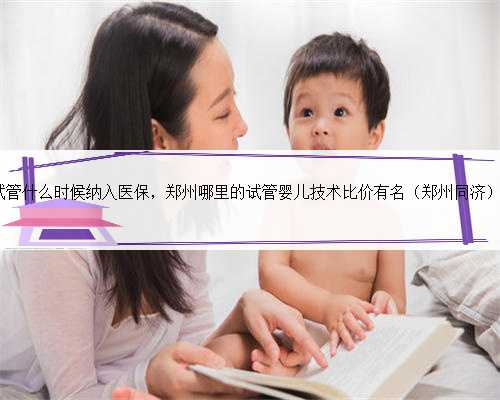 最新郑州试管什么时候纳入医保，郑州哪里的试管婴儿技术比价有名（郑州同济