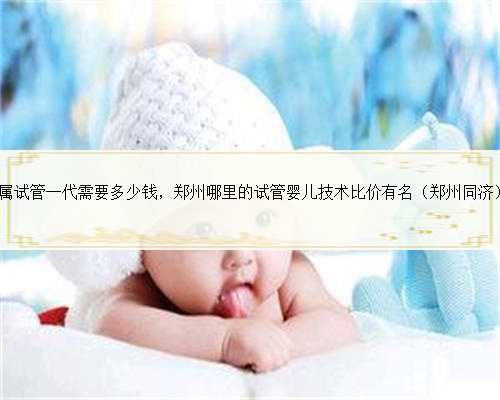 郑州第一附属试管一代需要多少钱，郑州哪里的试管婴儿技术比价有名（郑州同