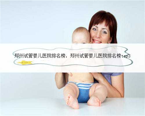 郑州试管婴儿医院排名榜，郑州试管婴儿医院排名榜top3