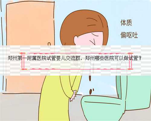 郑州第一附属医院试管婴儿交流群，郑州哪些医院可以做试管？